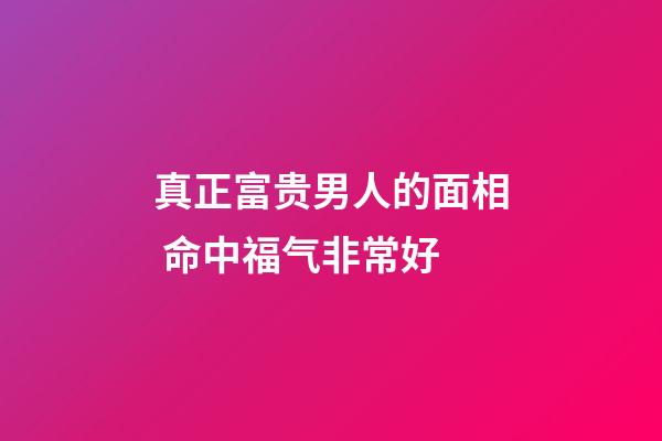 真正富贵男人的面相 命中福气非常好